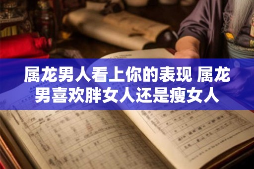 属龙男人看上你的表现 属龙男喜欢胖女人还是瘦女人