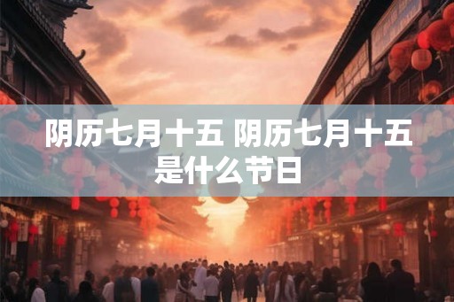 阴历七月十五 阴历七月十五是什么节日