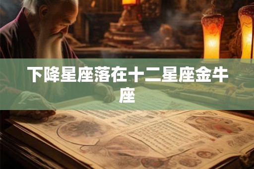 下降星座落在十二星座金牛座 下降星座落在十二星座金牛座
