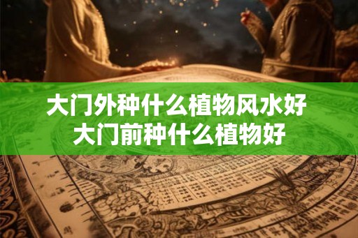 大门外种什么植物风水好 大门前种什么植物好
