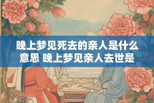 晚上梦见死去的亲人是什么意思 晚上梦见亲人去世是什么意思