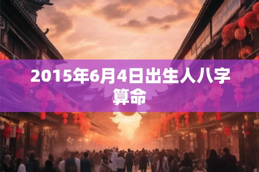 2015年6月4日出生人八字算命
