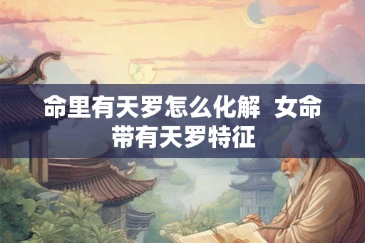 命里有天罗怎么化解 女命带有天罗特征 命里有天罗怎么化解 女命带有天罗特征