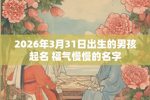 2026年3月31日出生的男孩起名 福气慢慢的名字