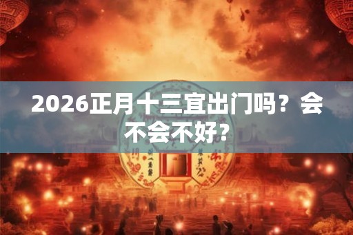 2026正月十三宜出门吗?会不会不好? 2026正月十三宜出门吗?会不会不好?