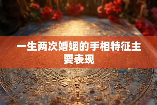 一生两次婚姻的手相特征主要表现