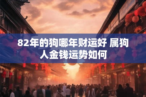 82年的狗哪年财运好 属狗人金钱运势如何 82年的狗哪年财运好 属狗人金钱运势如何