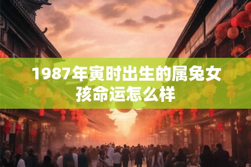 1987年寅时出生的属兔女孩命运怎么样