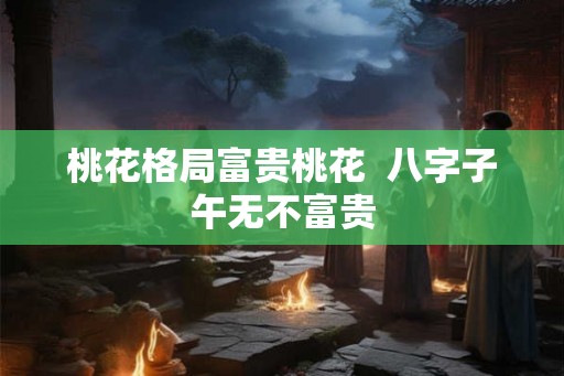 桃花格局富贵桃花 八字子午无不富贵 桃花格局富贵桃花 八字子午无不富贵