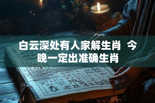 白云深处有人家解生肖 今晚一定出准确生肖 白云深处有人家解生肖 今晚一定出准确生肖