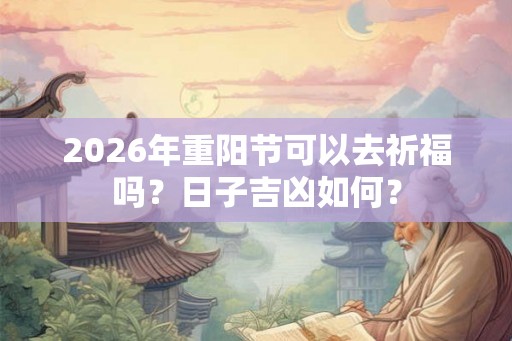 2026年重阳节可以去祈福吗？日子吉凶如何？