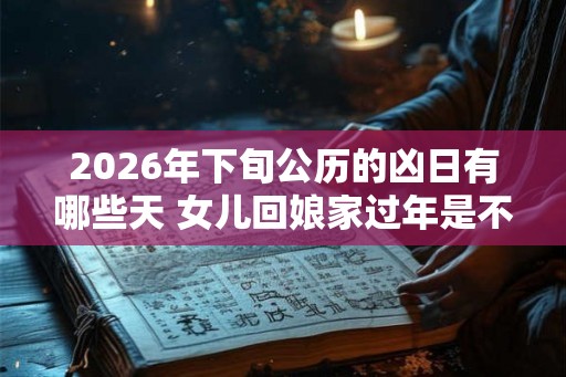 2026年下旬公历的凶日有哪些天 女儿回娘家过年是不好吗
