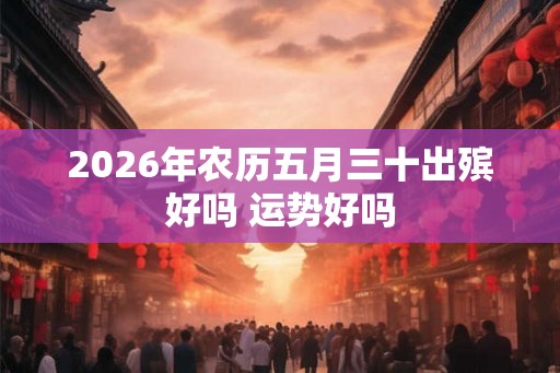 2026年农历五月三十出殡好吗 运势好吗
