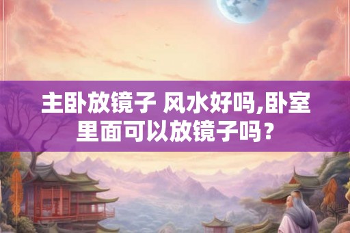 主卧放镜子 风水好吗,卧室里面可以放镜子吗？