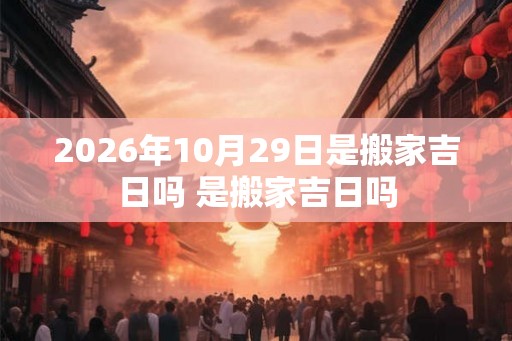 2026年10月29日是搬家吉日吗 是搬家吉日吗