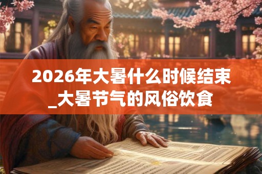 2026年大暑什么时候结束_大暑节气的风俗饮食