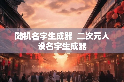 随机名字生成器  二次元人设名字生成器