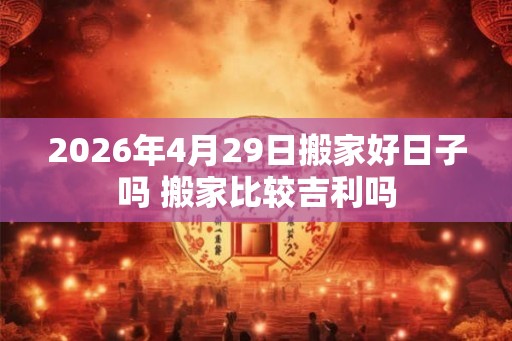 2026年4月29日搬家好日子吗 搬家比较吉利吗