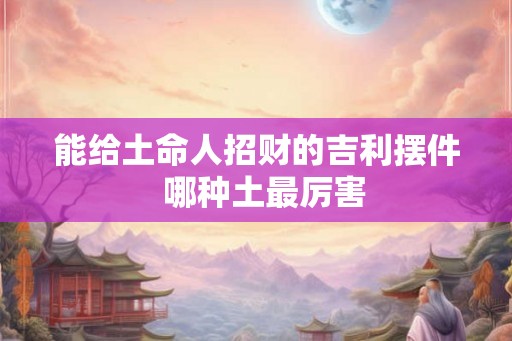 能给土命人招财的吉利摆件  哪种土最厉害