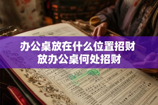 办公桌放在什么位置招财 放办公桌何处招财