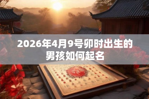 2026年4月9号卯时出生的男孩如何起名