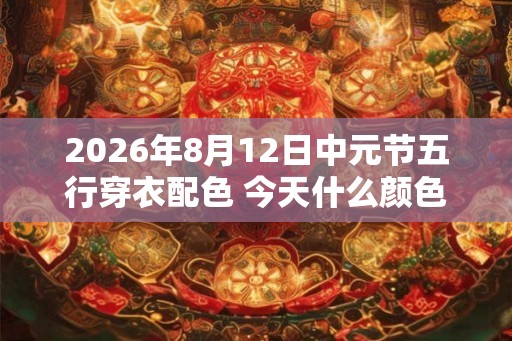 2026年8月12日中元节五行穿衣配色 今天什么颜色能带来好运