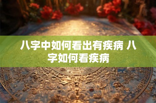 八字中如何看出有疾病 八字如何看疾病