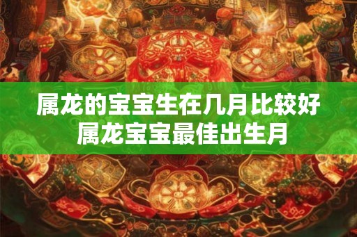 属龙的宝宝生在几月比较好 属龙宝宝最佳出生月