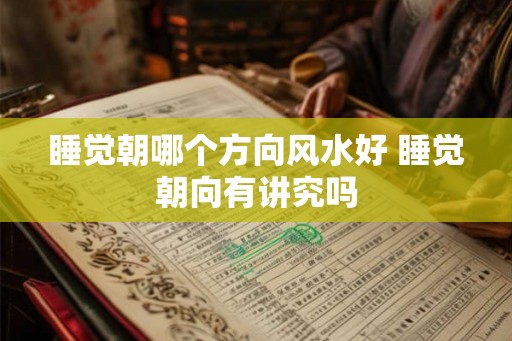 睡觉朝哪个方向风水好 睡觉朝向有讲究吗 睡觉朝哪个方向风水好 睡觉朝向有讲究吗