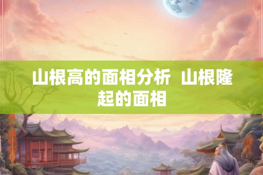 山根高的面相分析 山根隆起的面相 山根高的面相分析 山根隆起的面相
