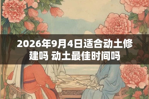 2026年9月4日适合动土修建吗 动土最佳时间吗