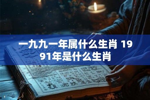 一九九一年属什么生肖 1991年是什么生肖
