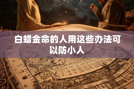 白蜡金命的人用这些办法可以防小人 白蜡金命的人用这些办法可以防小人