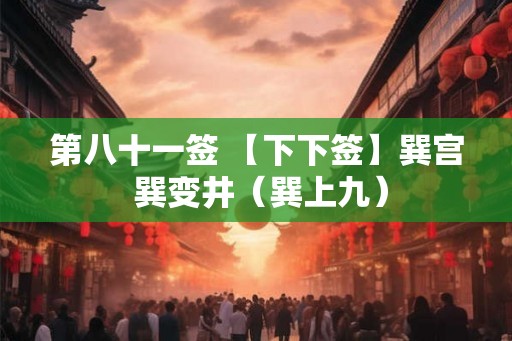 第八十一签 【下下签】巽宫 巽变井(巽上九) 第八十一签 【下下签】巽宫 巽变井(巽上九)