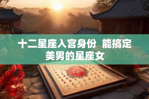 十二星座入宫身份  能搞定美男的星座女