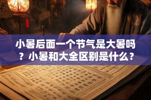 小暑后面一个节气是大暑吗？小暑和大全区别是什么？
