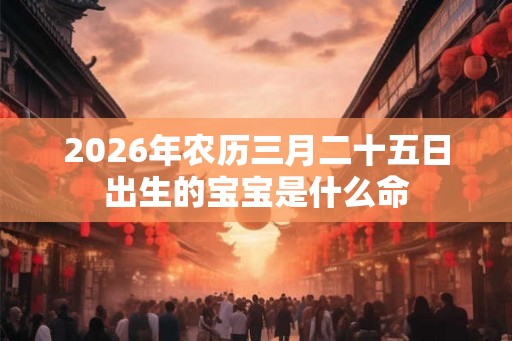 2026年农历三月二十五日出生的宝宝是什么命