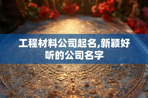工程材料公司起名,新颖好听的公司名字