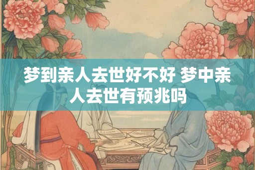 梦到亲人去世好不好 梦中亲人去世有预兆吗