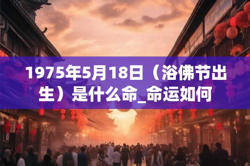 1975年5月18日(浴佛节出生)是什么命_命运如何 1975年5月18日(浴佛节出生)是什么命_命运如何