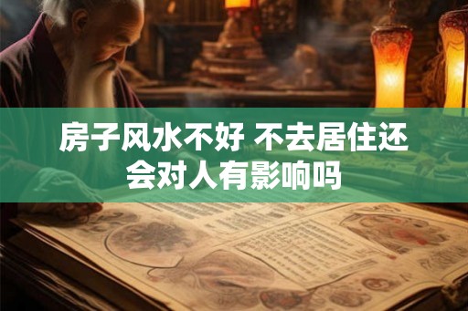 房子风水不好 不去居住还会对人有影响吗 房子风水不好 不去居住还会对人有影响吗