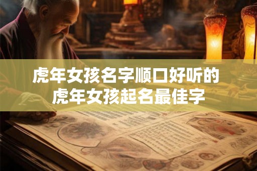 虎年女孩名字顺口好听的 虎年女孩起名最佳字