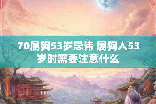 70属狗53岁忌讳 属狗人53岁时需要注意什么