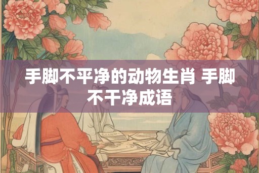 手脚不平净的动物生肖 手脚不干净成语