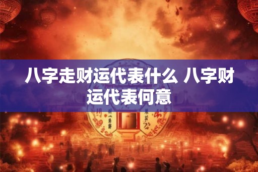 八字走财运代表什么 八字财运代表何意 八字走财运代表什么 八字财运代表何意