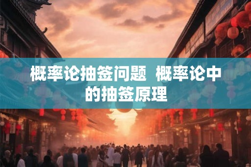 概率论抽签问题  概率论中的抽签原理
