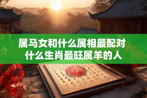 属马女和什么属相最配对 什么生肖最旺属羊的人