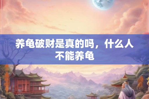 养龟破财是真的吗，什么人不能养龟