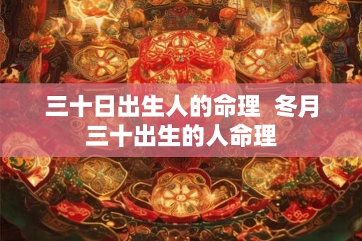 三十日出生人的命理 冬月三十出生的人命理 三十日出生人的命理 冬月三十出生的人命理