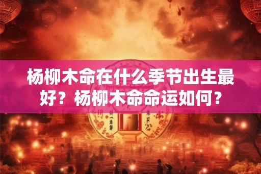 杨柳木命在什么季节出生最好?杨柳木命命运如何? 杨柳木命在什么季节出生最好?杨柳木命命运如何?